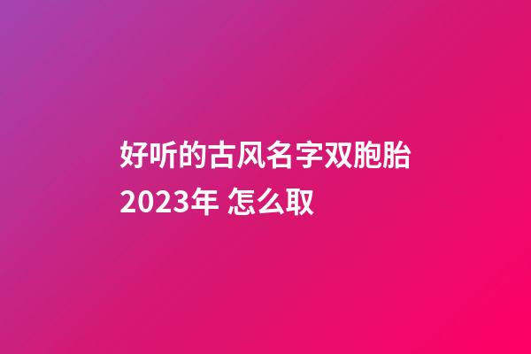 好听的古风名字双胞胎2023年 怎么取